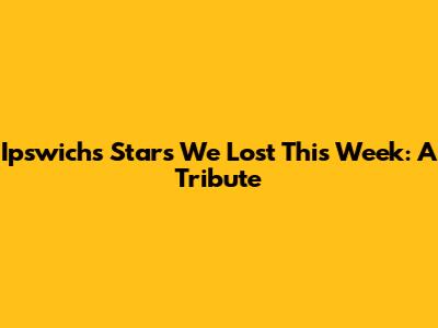 Ipswich's Stars We Lost This Week: A Tribute