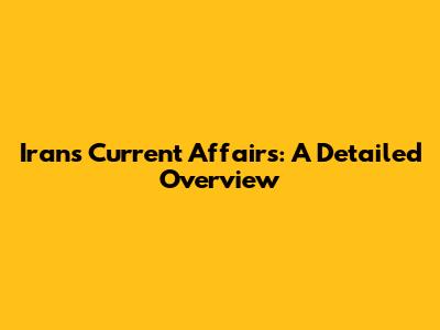 Iran's Current Affairs: A Detailed Overview