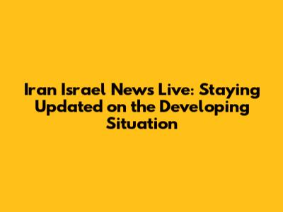 Iran Israel News Live: Staying Updated on the Developing Situation