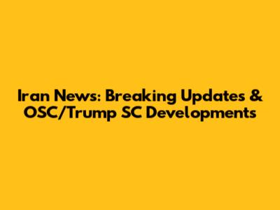 Iran News: Breaking Updates & OSC/Trump SC Developments