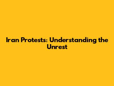 Iran Protests: Understanding the Unrest