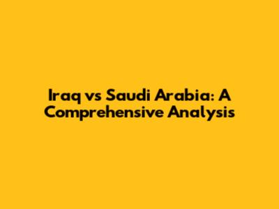 Iraq vs Saudi Arabia: A Comprehensive Analysis
