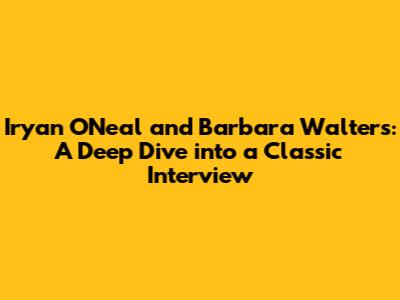 Iryan O'Neal and Barbara Walters: A Deep Dive into a Classic Interview