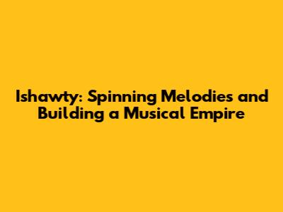 Ishawty: Spinning Melodies and Building a Musical Empire