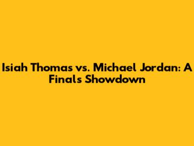 Isiah Thomas vs. Michael Jordan: A Finals Showdown