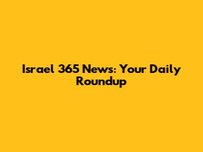 Israel 365 News: Your Daily Roundup