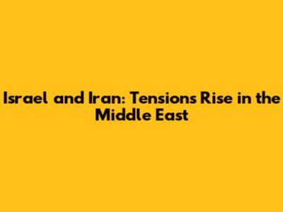 Israel and Iran: Tensions Rise in the Middle East