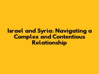 Israel and Syria: Navigating a Complex and Contentious Relationship
