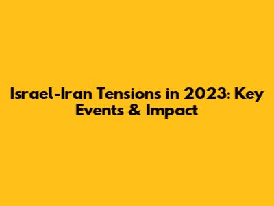 Israel-Iran Tensions in 2023: Key Events & Impact