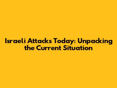Israeli Attacks Today: Unpacking the Current Situation