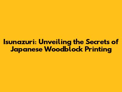 Isunazuri: Unveiling the Secrets of Japanese Woodblock Printing