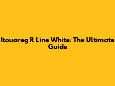Itouareg R Line White: The Ultimate Guide