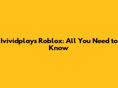 Ivividplays Roblox: All You Need to Know