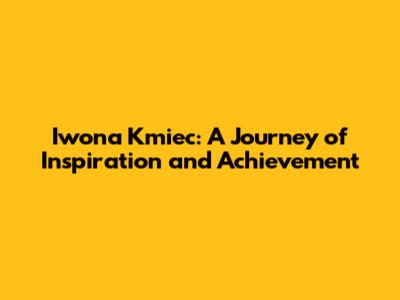 Iwona Kmiec: A Journey of Inspiration and Achievement