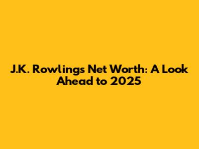 J.K. Rowling's Net Worth: A Look Ahead to 2025