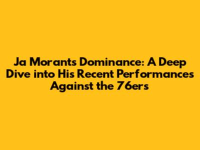 Ja Morant's Dominance: A Deep Dive into His Recent Performances Against the 76ers