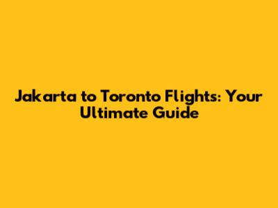 Jakarta to Toronto Flights: Your Ultimate Guide
