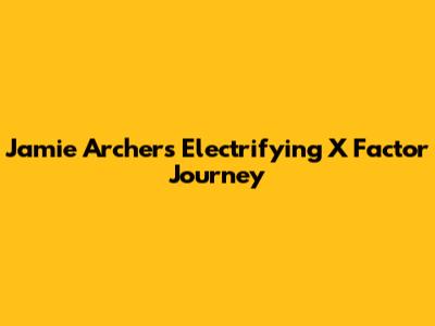 Jamie Archer's Electrifying X Factor Journey