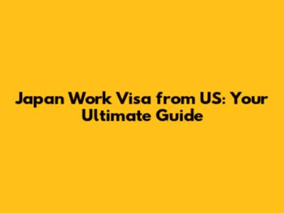 Japan Work Visa from US: Your Ultimate Guide