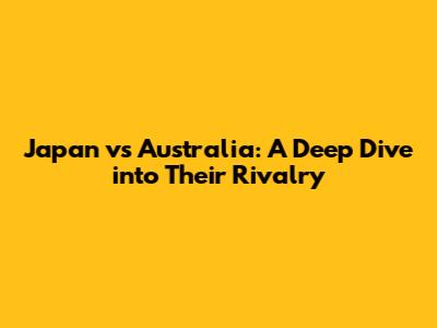 Japan vs Australia: A Deep Dive into Their Rivalry