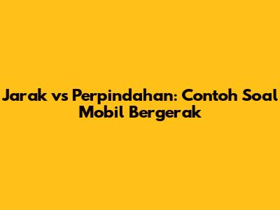 Jarak vs Perpindahan: Contoh Soal Mobil Bergerak