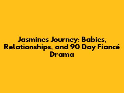 Jasmine's Journey: Babies, Relationships, and 90 Day Fiancé Drama