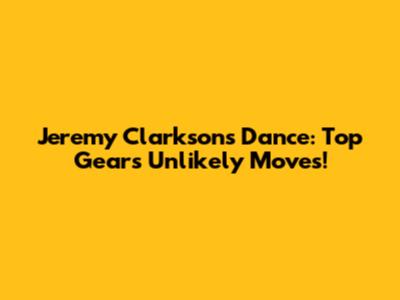 Jeremy Clarkson's Dance: Top Gear's Unlikely Moves!
