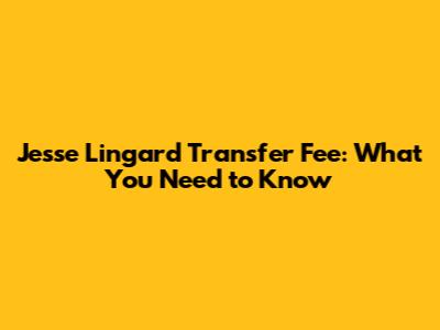Jesse Lingard Transfer Fee: What You Need to Know