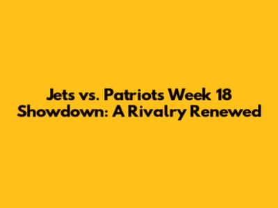 Jets vs. Patriots Week 18 Showdown: A Rivalry Renewed