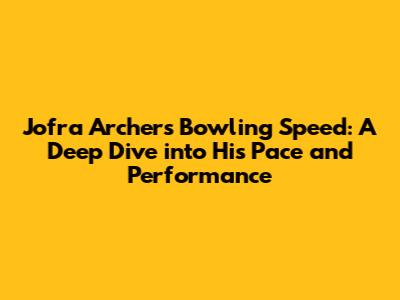 Jofra Archer's Bowling Speed: A Deep Dive into His Pace and Performance