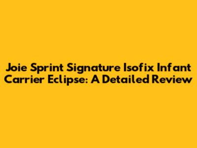 Joie Sprint Signature Isofix Infant Carrier Eclipse: A Detailed Review