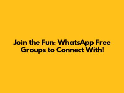 Join the Fun: WhatsApp Free Groups to Connect With!