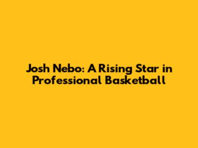 Josh Nebo: A Rising Star in Professional Basketball