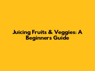 Juicing Fruits & Veggies: A Beginner's Guide