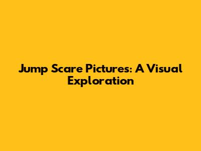 Jump Scare Pictures: A Visual Exploration