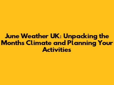 June Weather UK: Unpacking the Month's Climate and Planning Your Activities