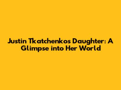 Justin Tkatchenko's Daughter: A Glimpse into Her World