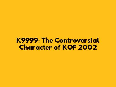 K9999: The Controversial Character of KOF 2002