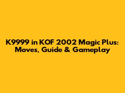 K9999 in KOF 2002 Magic Plus: Moves, Guide & Gameplay