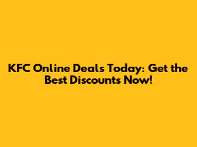 KFC Online Deals Today: Get the Best Discounts Now!