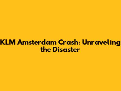 KLM Amsterdam Crash: Unraveling the Disaster