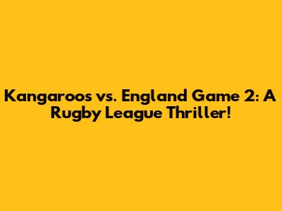 Kangaroos vs. England Game 2: A Rugby League Thriller!