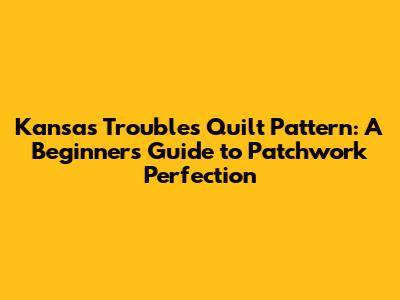 Kansas Troubles Quilt Pattern: A Beginner's Guide to Patchwork Perfection