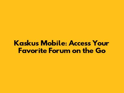 Kaskus Mobile: Access Your Favorite Forum on the Go