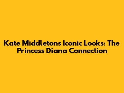 Kate Middleton's Iconic Looks: The Princess Diana Connection