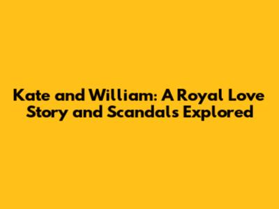 Kate and William: A Royal Love Story and Scandals Explored