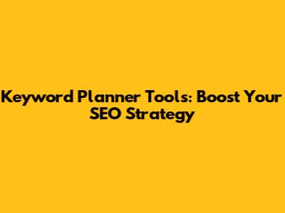 Keyword Planner Tools: Boost Your SEO Strategy