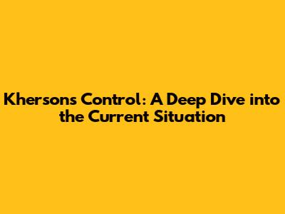 Kherson's Control: A Deep Dive into the Current Situation
