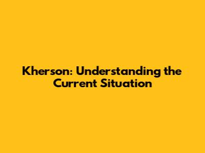 Kherson: Understanding the Current Situation