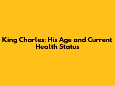 King Charles: His Age and Current Health Status
